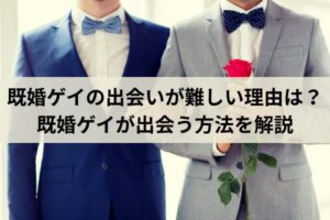 既婚ゲイの出会いが難しい理由は?既婚ゲイが出会う方法を解説
