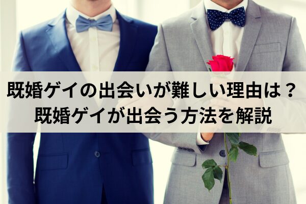既婚ゲイの出会いが難しい理由は？既婚ゲイが出会う方法を解説