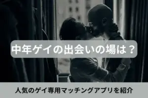 中年ゲイの出会いの場は?人気のゲイ専用マッチングアプリを紹介