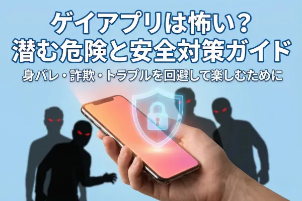ゲイアプリは怖い?潜む危険性とトラブルを回避して安全に使うための完全ガイド